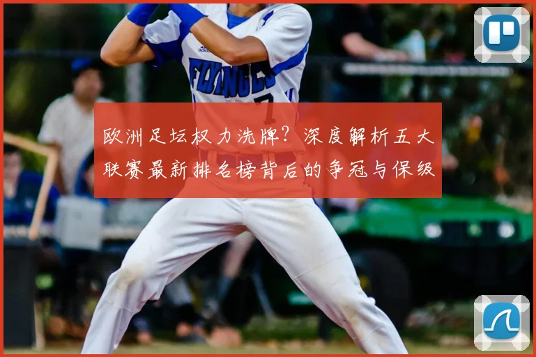 欧洲足坛权力洗牌?深度解析五大联赛最新排名榜背后的争冠与保级暗战