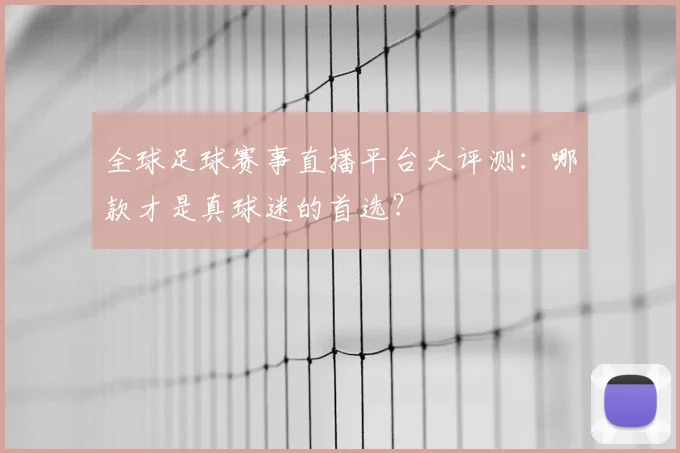 全球足球赛事直播平台大评测:哪款才是真球迷的首选?