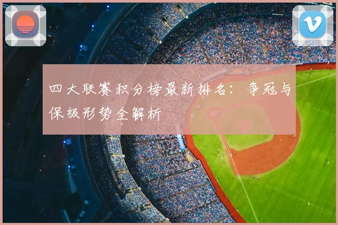 四大联赛积分榜最新排名：争冠与保级形势全解析