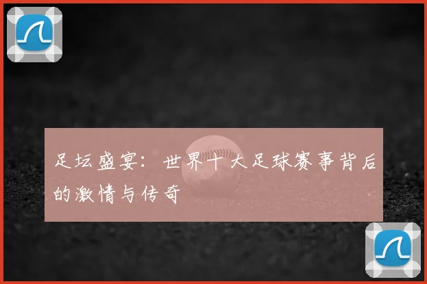 足坛盛宴：世界十大足球赛事背后的激情与传奇