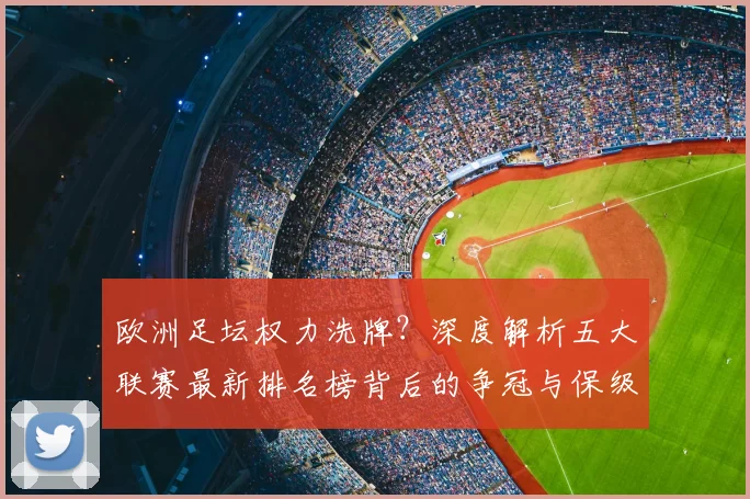 欧洲足坛权力洗牌？深度解析五大联赛最新排名榜背后的争冠与保级暗战