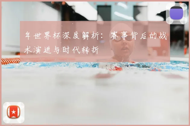 年世界杯深度解析：赛事背后的战术演进与时代转折