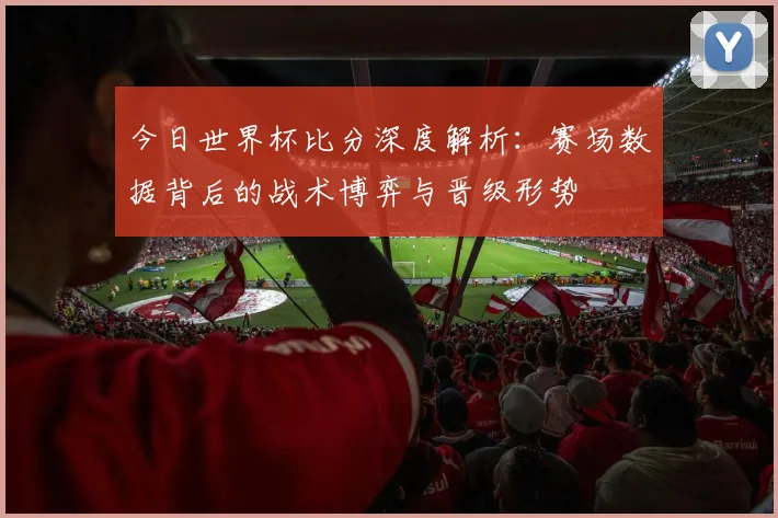 今日世界杯比分深度解析：赛场数据背后的战术博弈与晋级形势