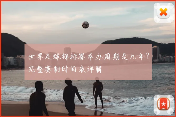 世界足球锦标赛举办周期是几年?完整赛制时间表详解