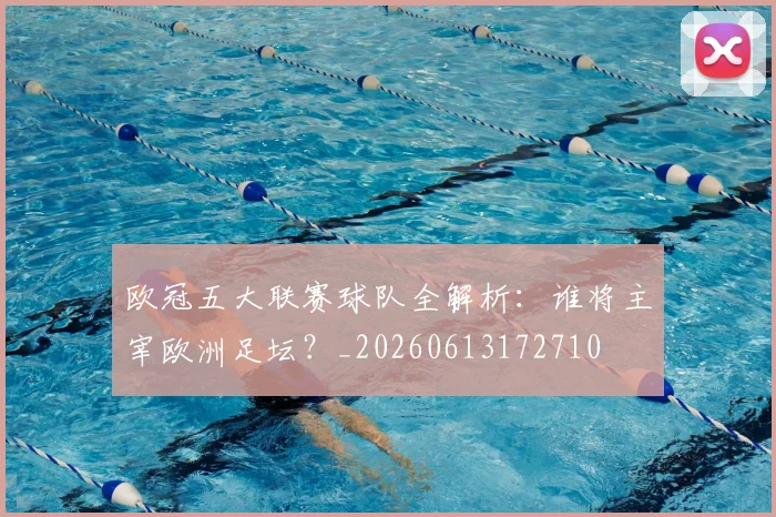 欧冠五大联赛球队全解析：谁将主宰欧洲足坛？_20260613172710