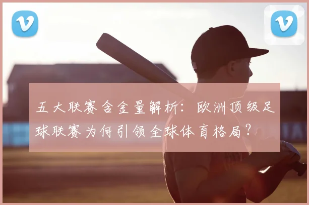 五大联赛含金量解析：欧洲顶级足球联赛为何引领全球体育格局？