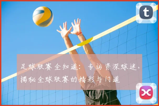 足球联赛全知道:专访资深球迷,揭秘全球联赛的精彩与门道