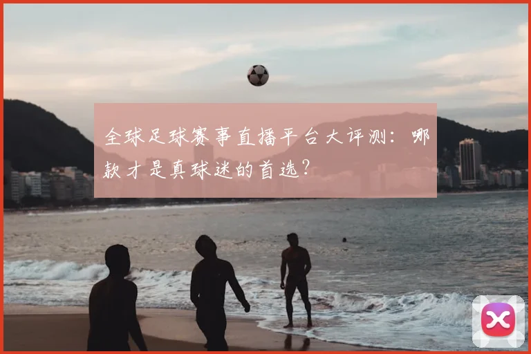 全球足球赛事直播平台大评测：哪款才是真球迷的首选？
