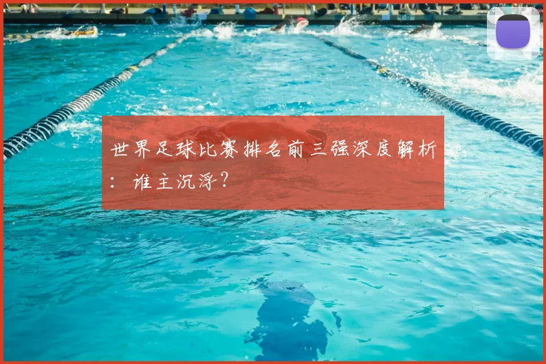 世界足球比赛排名前三强深度解析：谁主沉浮？