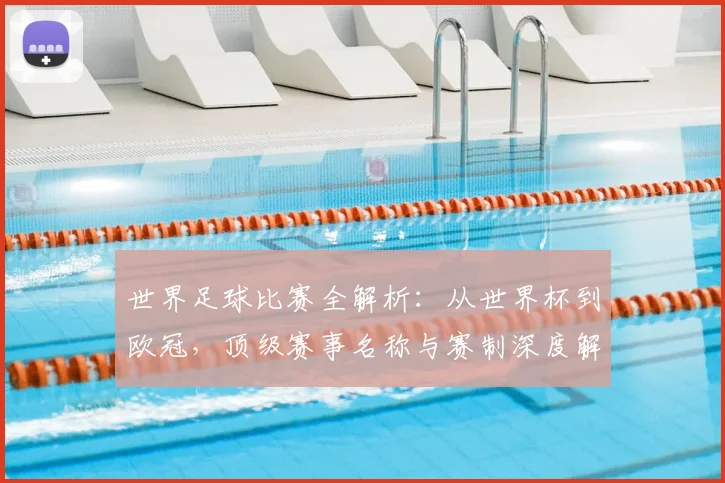 世界足球比赛全解析：从世界杯到欧冠，顶级赛事名称与赛制深度解读
