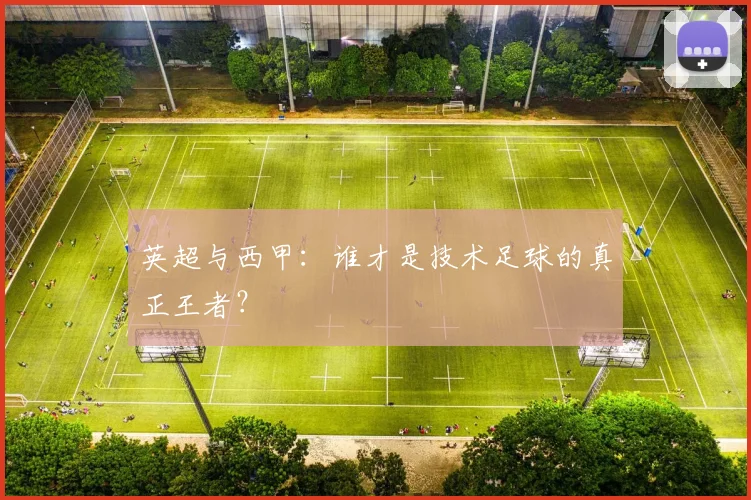 英超与西甲：谁才是技术足球的真正王者？