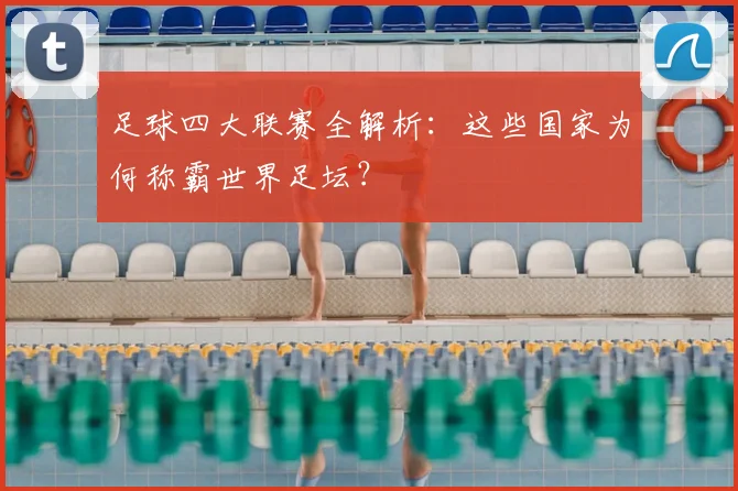 足球四大联赛全解析：这些国家为何称霸世界足坛？