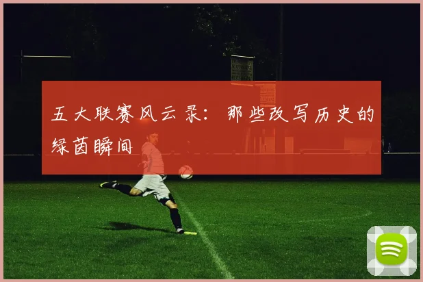 五大联赛风云录：那些改写历史的绿茵瞬间