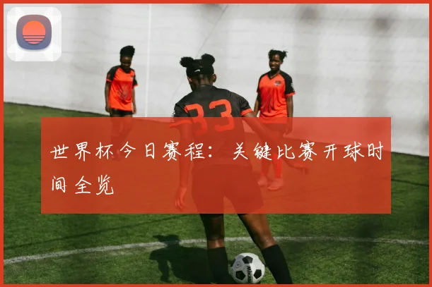 世界杯今日赛程:关键比赛开球时间全览