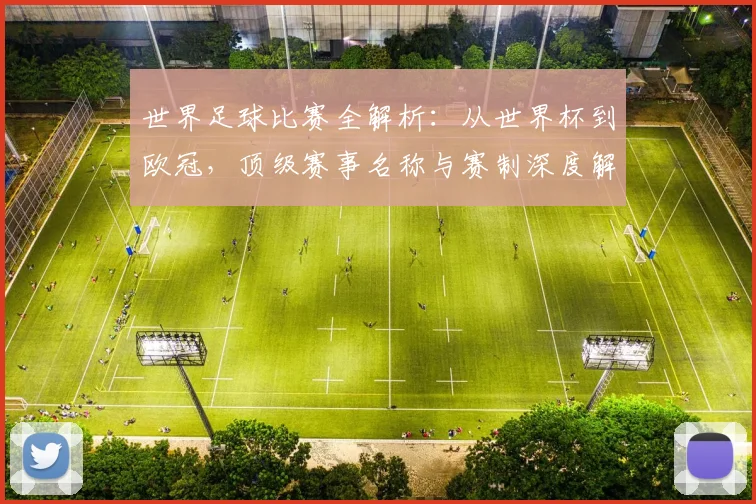 世界足球比赛全解析：从世界杯到欧冠，顶级赛事名称与赛制深度解读