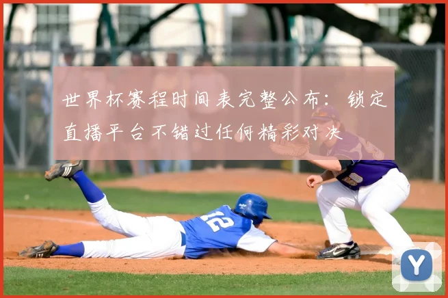 世界杯赛程时间表完整公布：锁定直播平台不错过任何精彩对决