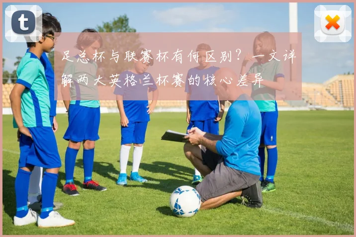 足总杯与联赛杯有何区别?一文详解两大英格兰杯赛的核心差异
