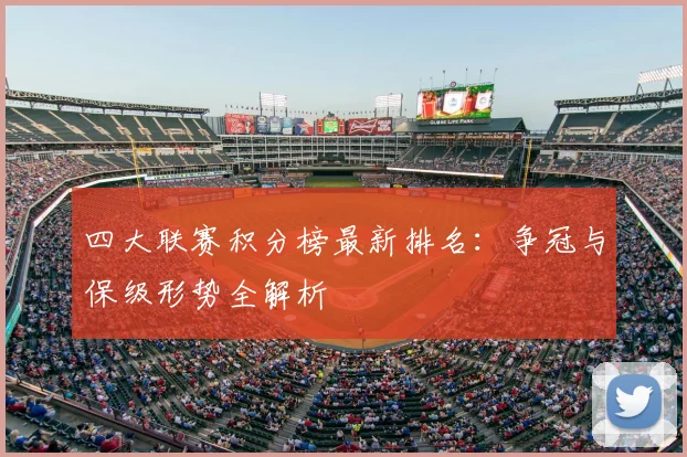 四大联赛积分榜最新排名：争冠与保级形势全解析