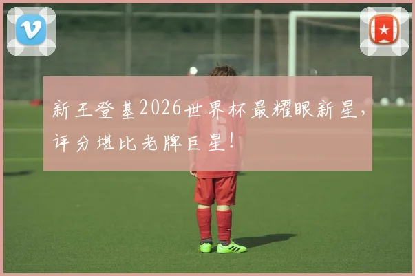 新王登基2026世界杯最耀眼新星，评分堪比老牌巨星！