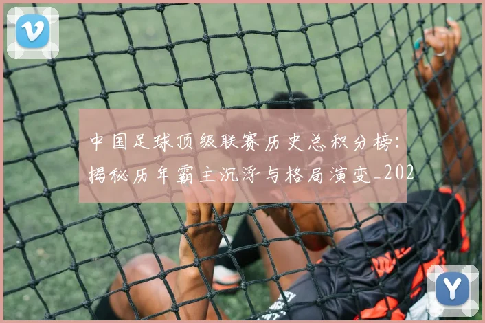 中国足球顶级联赛历史总积分榜：揭秘历年霸主沉浮与格局演变_20260610190329