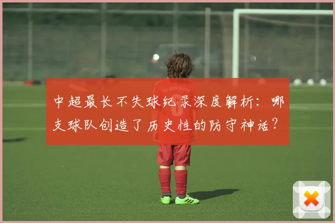 中超最长不失球纪录深度解析：哪支球队创造了历史性的防守神话？