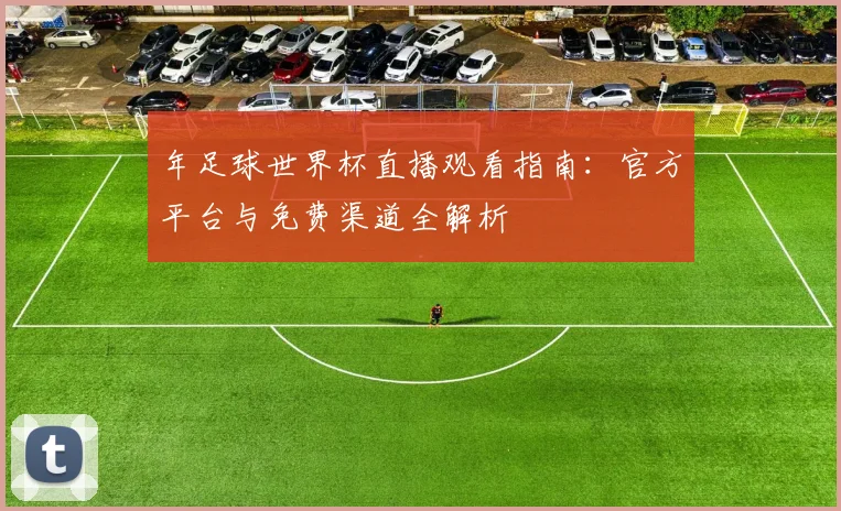 年足球世界杯直播观看指南：官方平台与免费渠道全解析