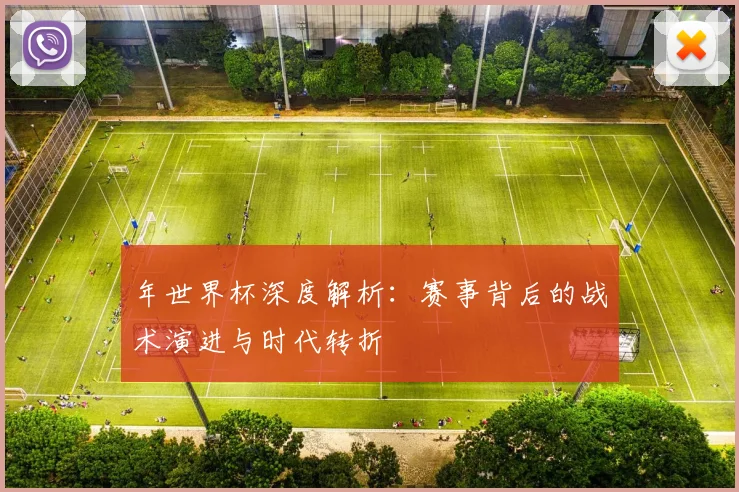 年世界杯深度解析：赛事背后的战术演进与时代转折