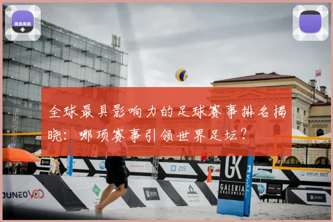 全球最具影响力的足球赛事排名揭晓：哪项赛事引领世界足坛？