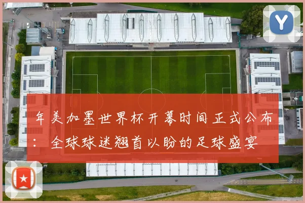 年美加墨世界杯开幕时间正式公布:全球球迷翘首以盼的足球盛宴