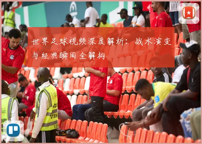 世界足球视频深度解析：战术演变与经典瞬间全解构