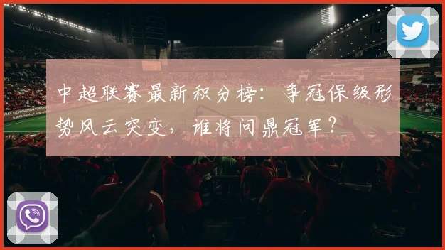 中超联赛最新积分榜：争冠保级形势风云突变，谁将问鼎冠军？