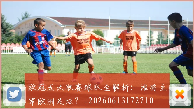 欧冠五大联赛球队全解析:谁将主宰欧洲足坛?_20260613172710