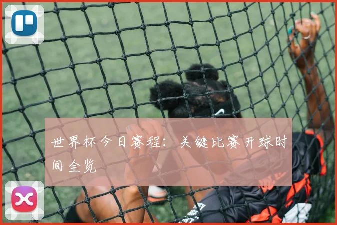 世界杯今日赛程：关键比赛开球时间全览
