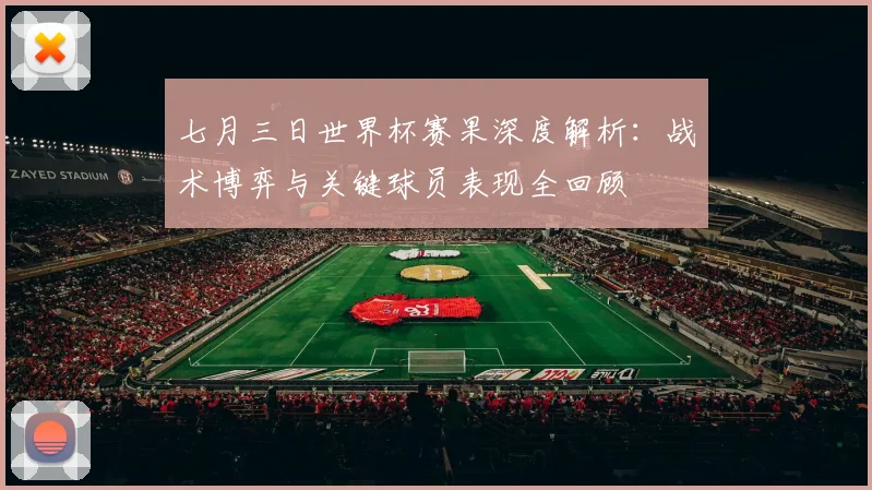 七月三日世界杯赛果深度解析：战术博弈与关键球员表现全回顾
